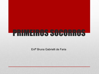 PRIMEIROS SOCORROS
Enfª Bruna Gabrielli de Faria
 