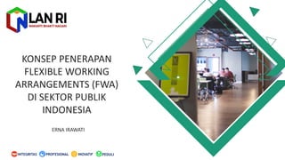KONSEP PENERAPAN
FLEXIBLE WORKING
ARRANGEMENTS (FWA)
DI SEKTOR PUBLIK
INDONESIA
ERNA IRAWATI
PEDULIINOVATIFINTEGRITAS PROFESIONAL
 