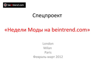 Спецпроект   «Недели Моды на  beintrend.com » London Milan  Paris Ф евраль-март 2012 