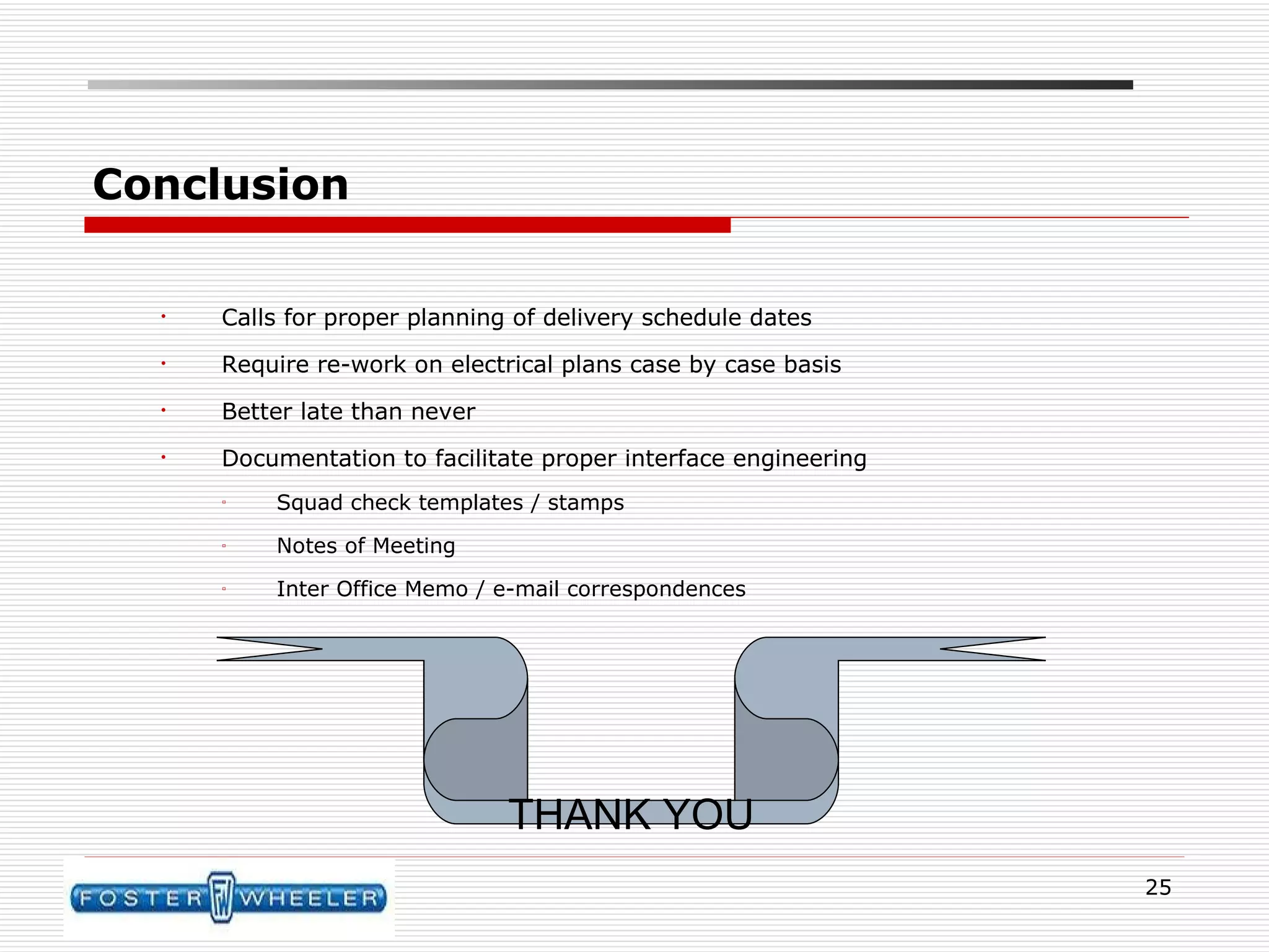 Conclusion Calls for proper planning of delivery schedule dates  Require re-work on electrical plans case by case basis Better late than never Documentation to facilitate proper interface engineering Squad check templates / stamps Notes of Meeting Inter Office Memo / e-mail correspondences THANK YOU 