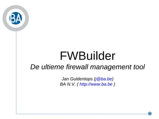 FWBuilder De ultieme firewall management tool Jan Guldentops ( [email_address] ) BA N.V. (  http://www.ba.be  ) 