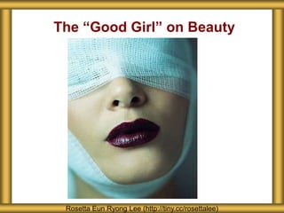 Beauty
Rosetta Eun Ryong Lee (http://tiny.cc/rosettalee)
The “Good Girl” on Beauty
 