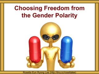 Choosing Freedom from
the Gender Polarity
Rosetta Eun Ryong Lee (http://tiny.cc/rosettalee)
 
