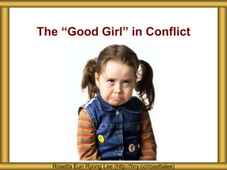 The “Good Girl” in Conflict
Rosetta Eun Ryong Lee (http://tiny.cc/rosettalee)
 