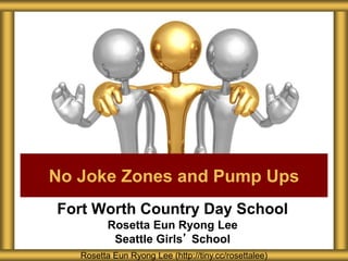 Fort Worth Country Day School
Rosetta Eun Ryong Lee
Seattle Girls’ School
No Joke Zones and Pump Ups
Rosetta Eun Ryong Lee (http://tiny.cc/rosettalee)
 