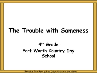 The Trouble with Sameness
4th Grade
Fort Worth Country Day
School
Rosetta Eun Ryong Lee (http://tiny.cc/rosettalee)
 