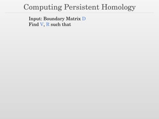 Computing Persistent Homology
Input: Boundary Matrix D
Find V, R such that
 