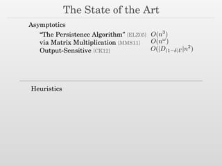 The State of the Art
Asymptotics
Heuristics
“The Persistence Algorithm” [ELZ05]
via Matrix Multiplication [MMS11]
Output-Sensitive [CK12] O(|D(1 ) |n2
)
O(n3
)
O(n!
)
 