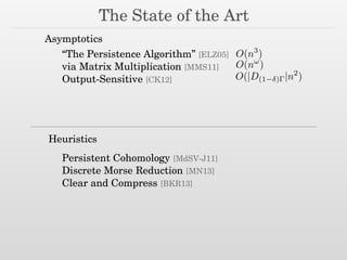 The State of the Art
Asymptotics
Heuristics
“The Persistence Algorithm” [ELZ05]
via Matrix Multiplication [MMS11]
Output-Sensitive [CK12]
Persistent Cohomology [MdSV-J11]
Discrete Morse Reduction [MN13]
Clear and Compress [BKR13]
O(|D(1 ) |n2
)
O(n3
)
O(n!
)
 