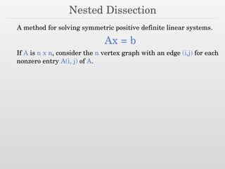 Nested Dissection
A method for solving symmetric positive definite linear systems.
Ax = b
If A is n x n, consider the n vertex graph with an edge (i,j) for each
nonzero entry A(i, j) of A.
 