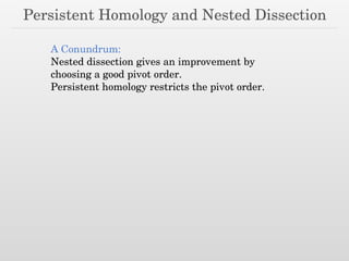 Persistent Homology and Nested Dissection
A Conundrum:
Nested dissection gives an improvement by
choosing a good pivot order.
Persistent homology restricts the pivot order.
 