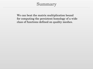 Summary
We can beat the matrix multiplication bound
for computing the persistent homology of a wide
class of functions defined on quality meshes.
 