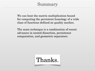 Summary
We can beat the matrix multiplication bound
for computing the persistent homology of a wide
class of functions defined on quality meshes.
The main technique is a combination of recent
advances in nested dissection, persistence
computation, and geometric separators.
Thanks.
 