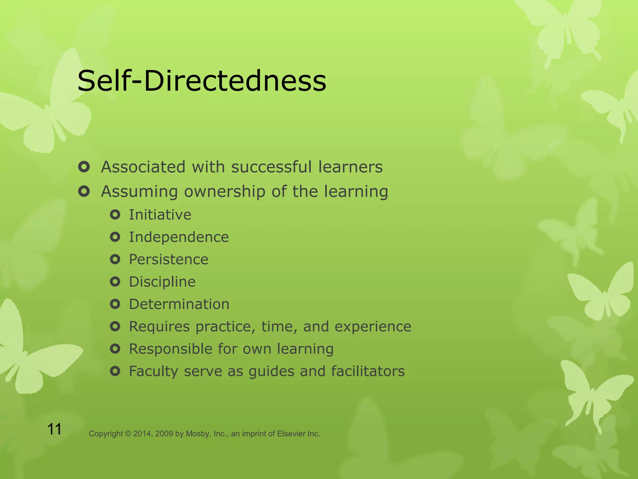 Self-Directedness
 Associated with successful learners
 Assuming ownership of the learning
 Initiative
 Independence
 Persistence
 Discipline
 Determination
 Requires practice, time, and experience
 Responsible for own learning
 Faculty serve as guides and facilitators
Copyright © 2014, 2009 by Mosby, Inc., an imprint of Elsevier Inc.11
 