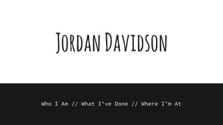 JordanDavidson
Who I Am // What I’ve Done // Where I’m At
 