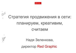 Стратегия продвижения в сети:  планируем, креативим, считаем Надя Зеленкова, директор  Red Graphic   