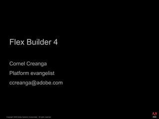 Flex Builder 4

    Cornel Creanga
    Platform evangelist
    ccreanga@adobe.com




                                                                  ®




Copyright 2008 Adobe Systems Incorporated. All rights reserved.
 
