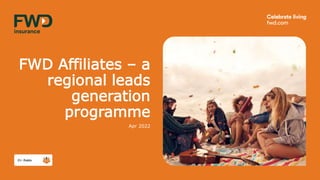 FWD Affiliates – a
regional leads
generation
programme
Apr 2022
 