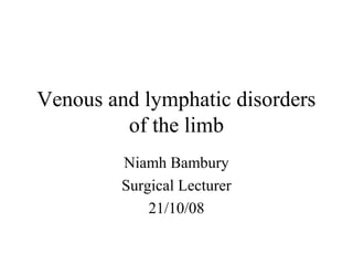 Venous and lymphatic disorders
of the limb
Niamh Bambury
Surgical Lecturer
21/10/08
 