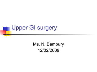 Upper GI surgery Ms. N. Bambury 12/02/2009 
