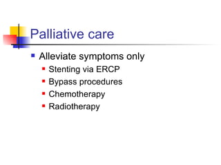 Palliative care Alleviate symptoms only Stenting via ERCP Bypass procedures Chemotherapy Radiotherapy 