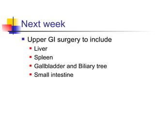 Next week Upper GI surgery to include Liver Spleen Gallbladder and Biliary tree Small intestine 
