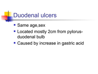 Duodenal ulcers Same age,sex Located mostly 2cm from pylorus-duodenal bulb Caused by increase in gastric acid 