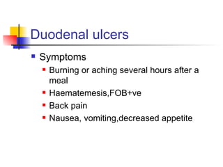 Duodenal ulcers Symptoms Burning or aching several hours after a meal Haematemesis,FOB+ve Back pain Nausea, vomiting,decreased appetite 
