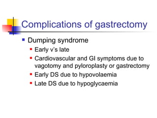 Complications of gastrectomy Dumping syndrome Early v’s late Cardiovascular and GI symptoms due to vagotomy and pyloroplasty or gastrectomy Early DS due to hypovolaemia Late DS due to hypoglycaemia 