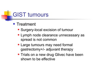 GIST tumours Treatment Surgery-local excision of tumour Lymph node clearance unnecessary as spread is not common Large tumours may need formal gastrectomy+/- adjuvant therapy Trials on a new drug Glivec have been shown to be effective 