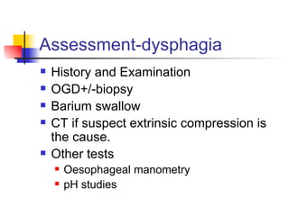 Assessment-dysphagia History and Examination OGD+/-biopsy Barium swallow CT if suspect extrinsic compression is the cause. Other tests Oesophageal manometry pH studies 