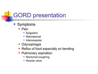 GORD presentation Symptoms Pain Epigastric Retrosternal Interscapular Odynophagia Reflux of food especially on bending Pulmonary aspiration Nocturnal coughing Hoarse voice 