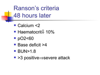 Ranson’s criteria 48 hours later Calcium <2 Haematocrit   10% pO2<60 Base deficit >4 BUN>1.8 >3 positive  severe attack 