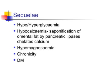 Sequelae Hypo/Hyperglycaemia Hypocalcaemia- saponification of omental fat by pancreatic lipases chelates calcium Hypomagnesaemia Chronicity DM 