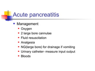 Acute pancreatitis Management Oxygen 2 large bore cannulae Fluid resuscitation Analgesia NG(large bore) for drainage if vomiting Urinary catheter- measure input output Bloods 