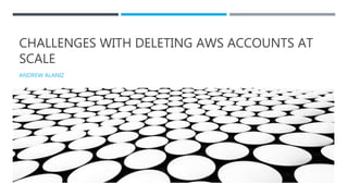 CHALLENGES WITH DELETING AWS ACCOUNTS AT
SCALE
ANDREW ALANIZ
 