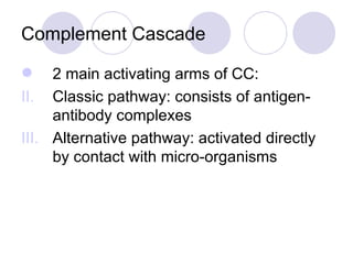 Complement Cascade 2 main activating arms of CC: Classic pathway: consists of antigen-antibody complexes Alternative pathway: activated directly by contact with micro-organisms 