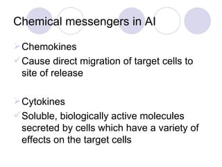 Chemical messengers in AI Chemokines Cause direct migration of target cells to site of release Cytokines Soluble, biologically active molecules secreted by cells which have a variety of effects on the target cells 