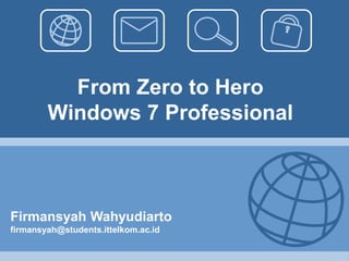 From Zero to Hero Windows 7 Professional Firmansyah Wahyudiarto firmansyah@students.ittelkom.ac.id 