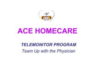 ACE HOMECARE   TELEMONITOR PROGRAM Team Up with the Physician 