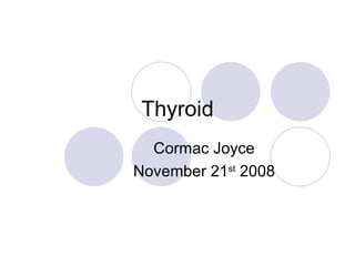 Thyroid Cormac Joyce November 21 st  2008 