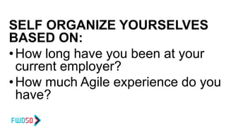 SELF ORGANIZE YOURSELVES
BASED ON:
•How long have you been at your
current employer?
•How much Agile experience do you
have?
 