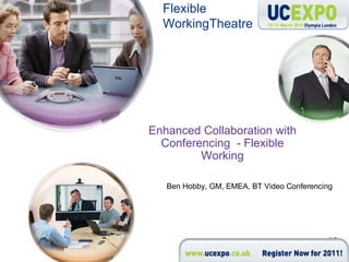 Enhanced Collaboration with Conferencing  - Flexible Working Ben Hobby, GM, EMEA, BT Video Conferencing Flexible Working Theatre 