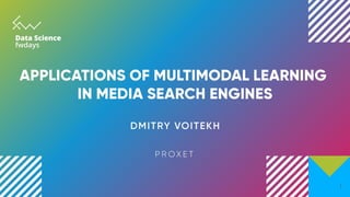 Applications of Multimodal
Learning in media search
engines
Dmitry Voitekh
Proxet
1
 