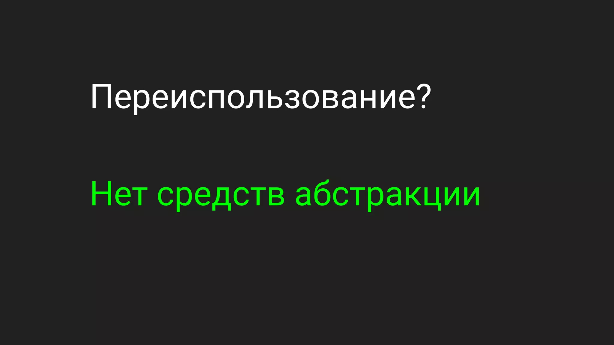 Переиспользование?
Нет средств абстракции
 