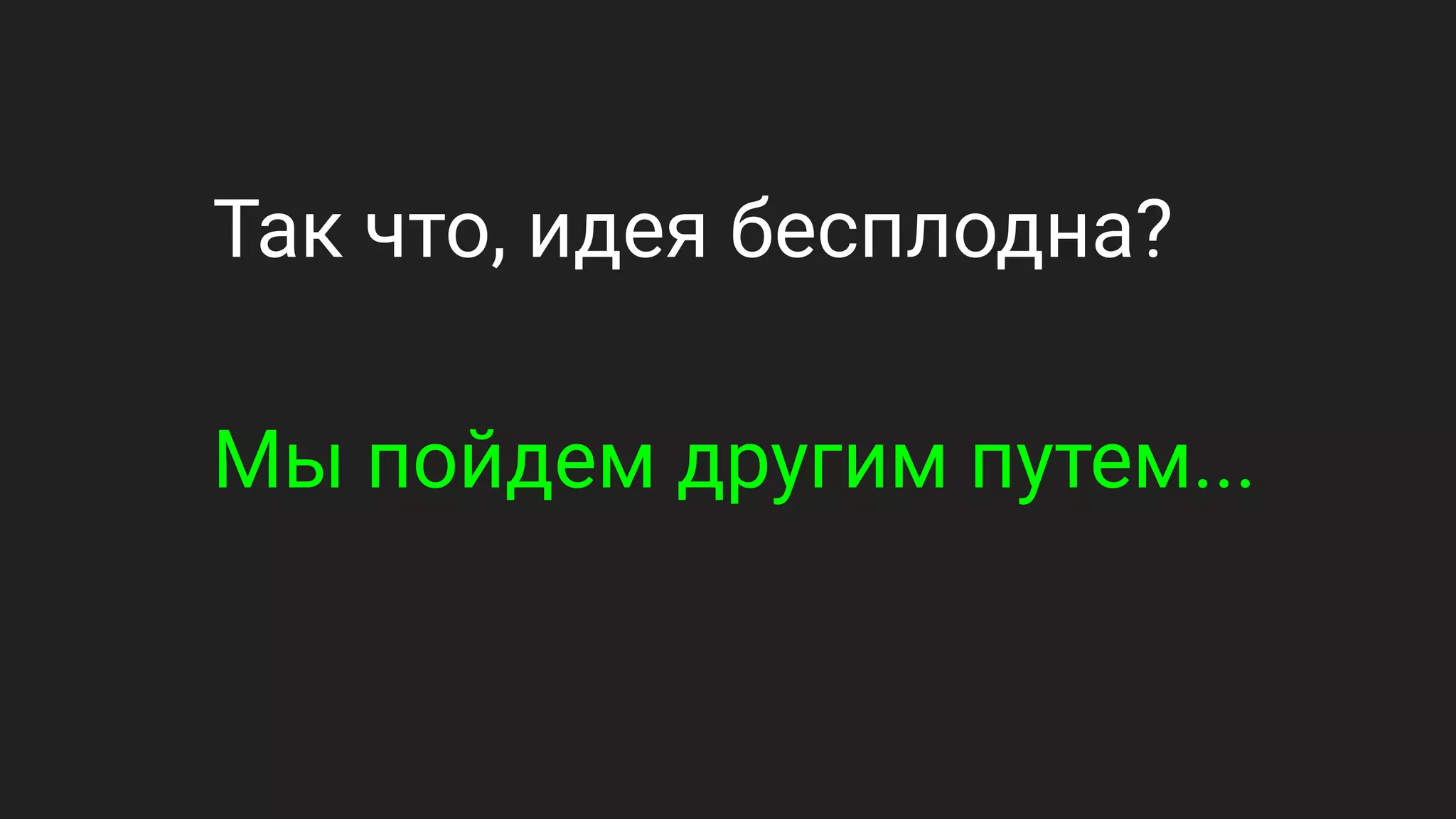 Так что, идея бесплодна?
Мы пойдем другим путем...
 