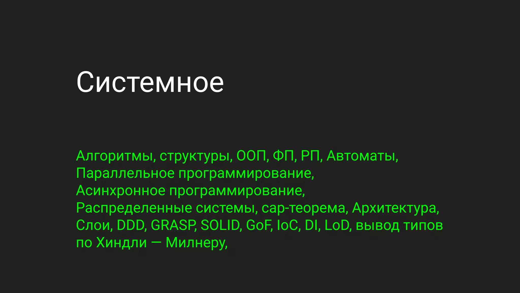 Системное
Алгоритмы, структуры, ООП, ФП, РП, Автоматы,
Параллельное программирование,
Асинхронное программирование,
Распределенные системы, cap-теорема, Архитектура,
Слои, DDD, GRASP, SOLID, GoF, IoC, DI, LoD, вывод типов
по Хиндли — Милнеру,
 