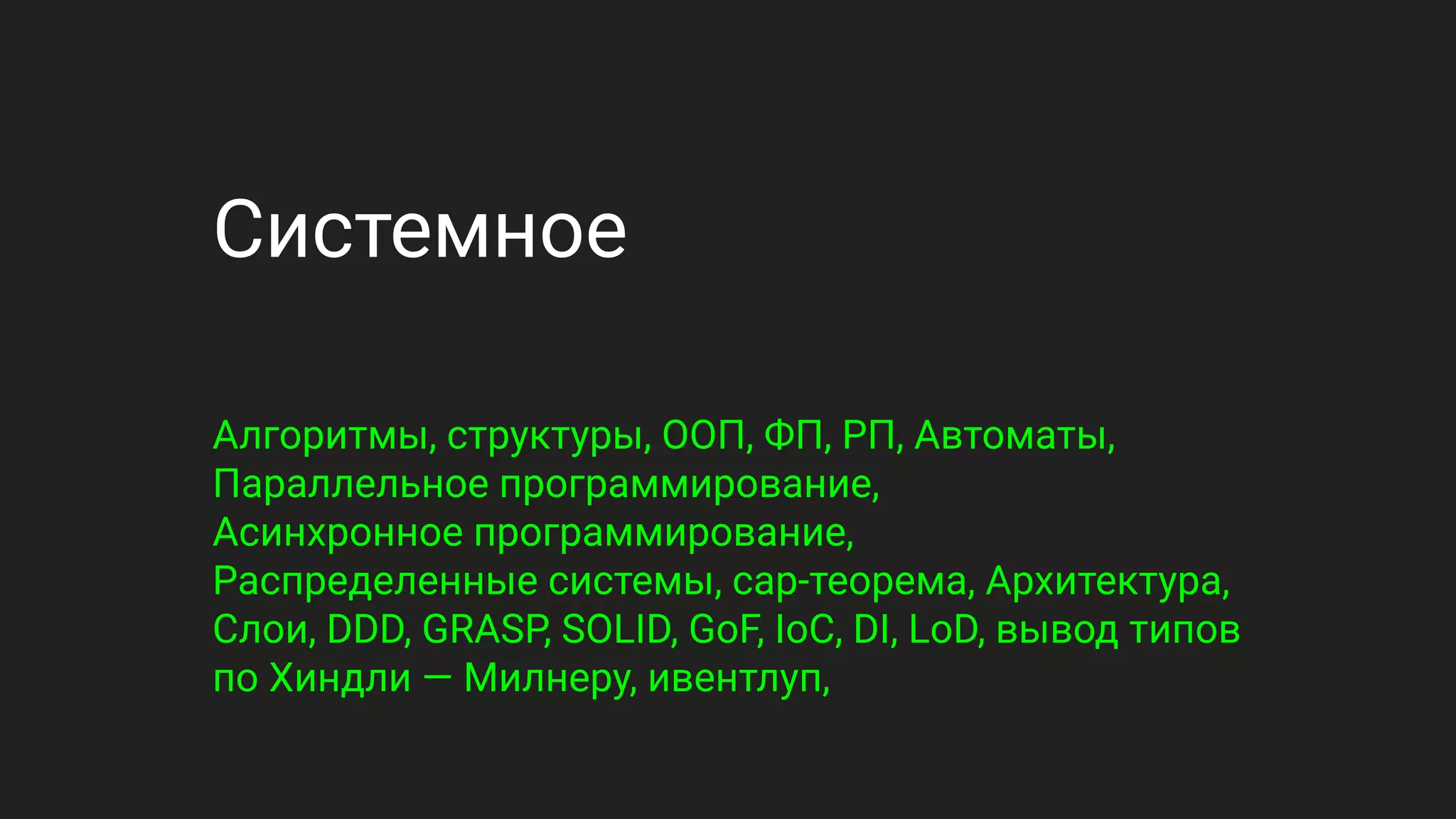 Системное
Алгоритмы, структуры, ООП, ФП, РП, Автоматы,
Параллельное программирование,
Асинхронное программирование,
Распределенные системы, cap-теорема, Архитектура,
Слои, DDD, GRASP, SOLID, GoF, IoC, DI, LoD, вывод типов
по Хиндли — Милнеру, ивентлуп,
 
