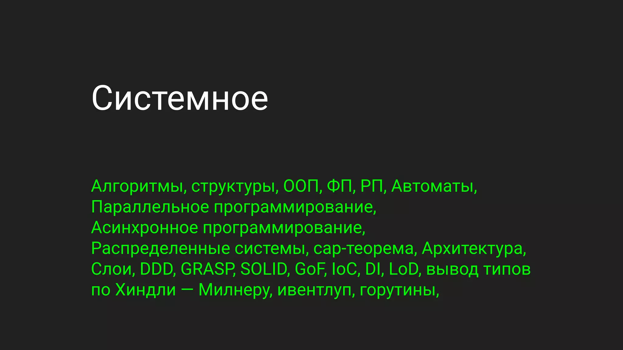 Системное
Алгоритмы, структуры, ООП, ФП, РП, Автоматы,
Параллельное программирование,
Асинхронное программирование,
Распределенные системы, cap-теорема, Архитектура,
Слои, DDD, GRASP, SOLID, GoF, IoC, DI, LoD, вывод типов
по Хиндли — Милнеру, ивентлуп, горутины,
 