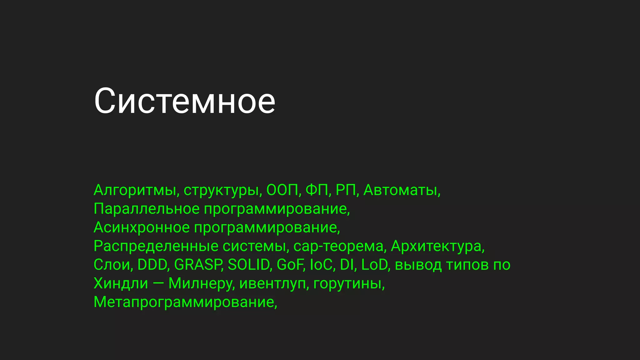 Системное
Алгоритмы, структуры, ООП, ФП, РП, Автоматы,
Параллельное программирование,
Асинхронное программирование,
Распределенные системы, cap-теорема, Архитектура,
Слои, DDD, GRASP, SOLID, GoF, IoC, DI, LoD, вывод типов по
Хиндли — Милнеру, ивентлуп, горутины,
Метапрограммирование,
 